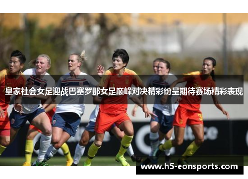 皇家社会女足迎战巴塞罗那女足巅峰对决精彩纷呈期待赛场精彩表现